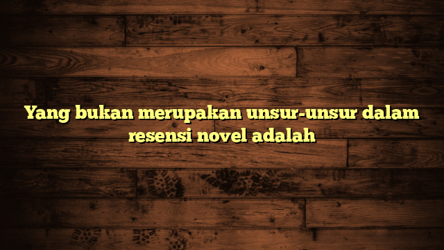 Yang bukan merupakan unsur-unsur dalam resensi novel adalah